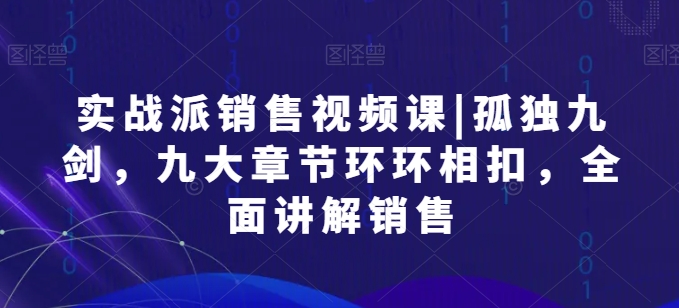 实战派销售视频课|孤独九剑，九大章节环环相扣，全面讲解销售